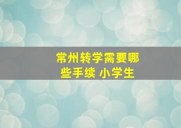 常州转学需要哪些手续 小学生